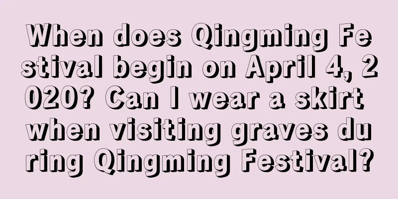 When does Qingming Festival begin on April 4, 2020? Can I wear a skirt when visiting graves during Qingming Festival?