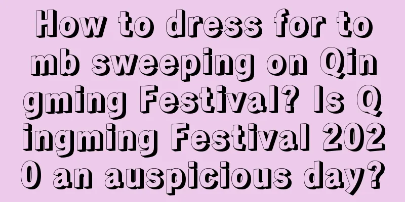 How to dress for tomb sweeping on Qingming Festival? Is Qingming Festival 2020 an auspicious day?