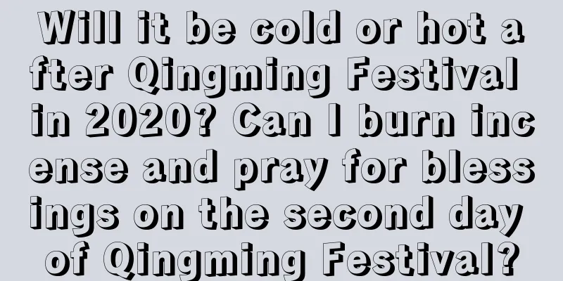 Will it be cold or hot after Qingming Festival in 2020? Can I burn incense and pray for blessings on the second day of Qingming Festival?