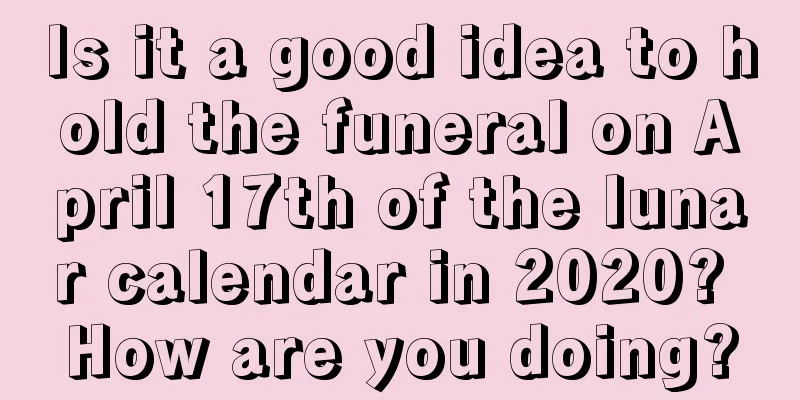 Is it a good idea to hold the funeral on April 17th of the lunar calendar in 2020? How are you doing?