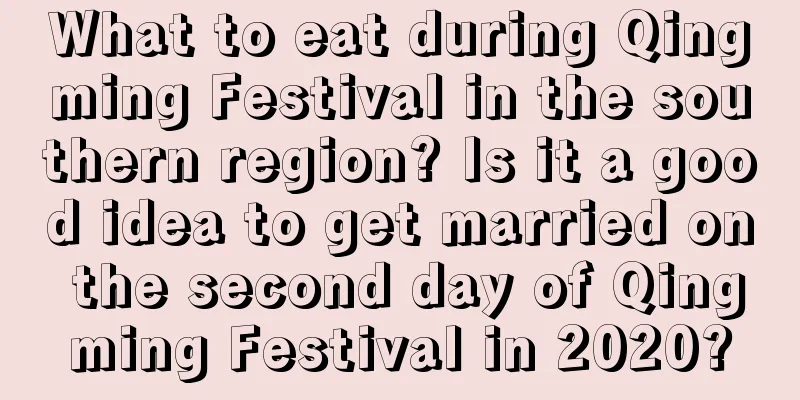 What to eat during Qingming Festival in the southern region? Is it a good idea to get married on the second day of Qingming Festival in 2020?