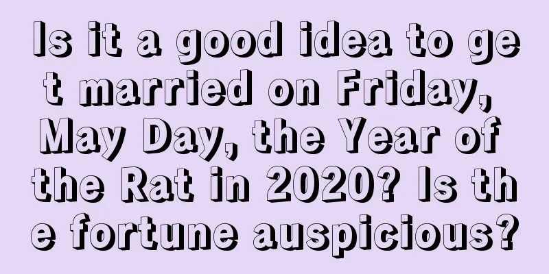 Is it a good idea to get married on Friday, May Day, the Year of the Rat in 2020? Is the fortune auspicious?