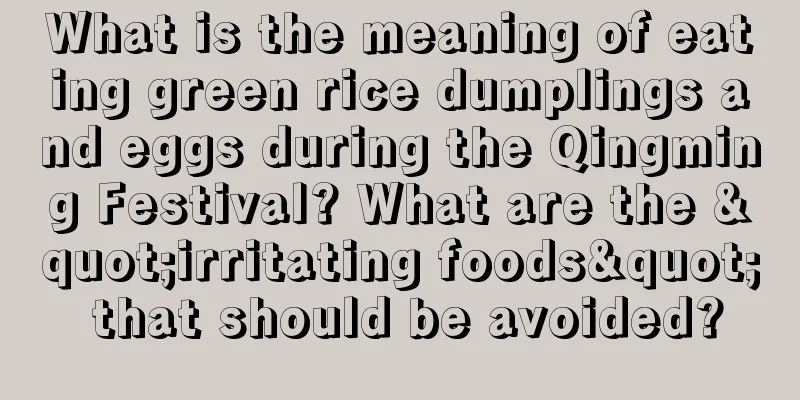 What is the meaning of eating green rice dumplings and eggs during the Qingming Festival? What are the "irritating foods" that should be avoided?
