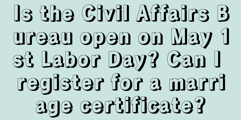 Is the Civil Affairs Bureau open on May 1st Labor Day? Can I register for a marriage certificate?