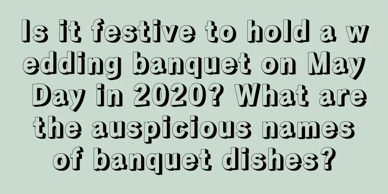 Is it festive to hold a wedding banquet on May Day in 2020? What are the auspicious names of banquet dishes?