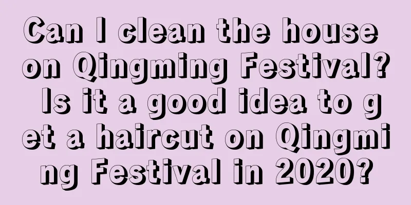 Can I clean the house on Qingming Festival? Is it a good idea to get a haircut on Qingming Festival in 2020?