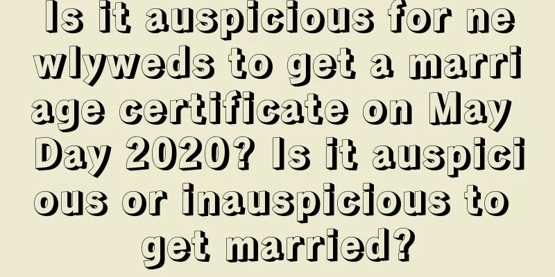 Is it auspicious for newlyweds to get a marriage certificate on May Day 2020? Is it auspicious or inauspicious to get married?