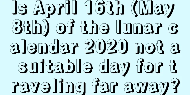 Is April 16th (May 8th) of the lunar calendar 2020 not a suitable day for traveling far away?