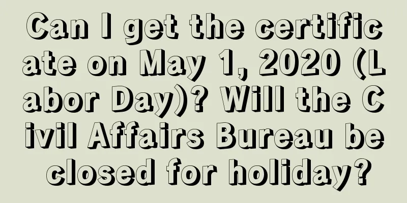Can I get the certificate on May 1, 2020 (Labor Day)? Will the Civil Affairs Bureau be closed for holiday?