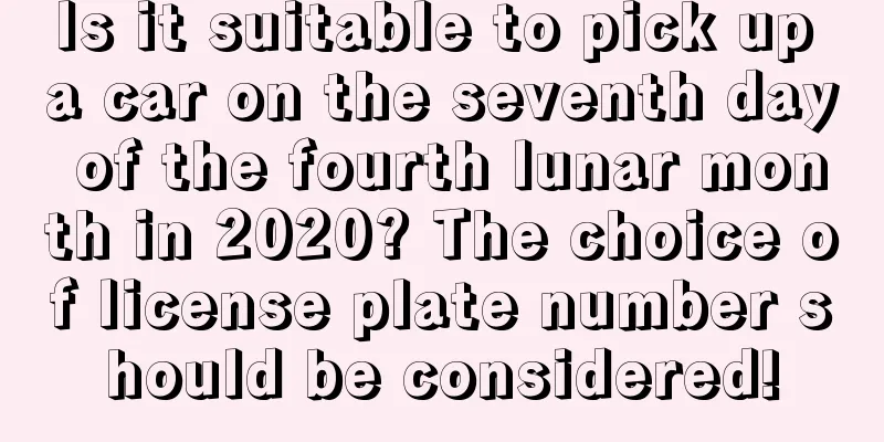 Is it suitable to pick up a car on the seventh day of the fourth lunar month in 2020? The choice of license plate number should be considered!