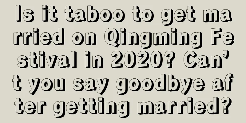 Is it taboo to get married on Qingming Festival in 2020? Can’t you say goodbye after getting married?