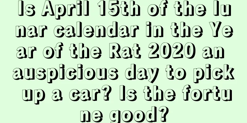 Is April 15th of the lunar calendar in the Year of the Rat 2020 an auspicious day to pick up a car? Is the fortune good?