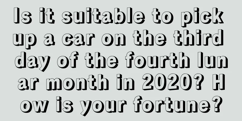 Is it suitable to pick up a car on the third day of the fourth lunar month in 2020? How is your fortune?