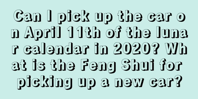Can I pick up the car on April 11th of the lunar calendar in 2020? What is the Feng Shui for picking up a new car?
