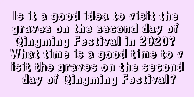 Is it a good idea to visit the graves on the second day of Qingming Festival in 2020? What time is a good time to visit the graves on the second day of Qingming Festival?