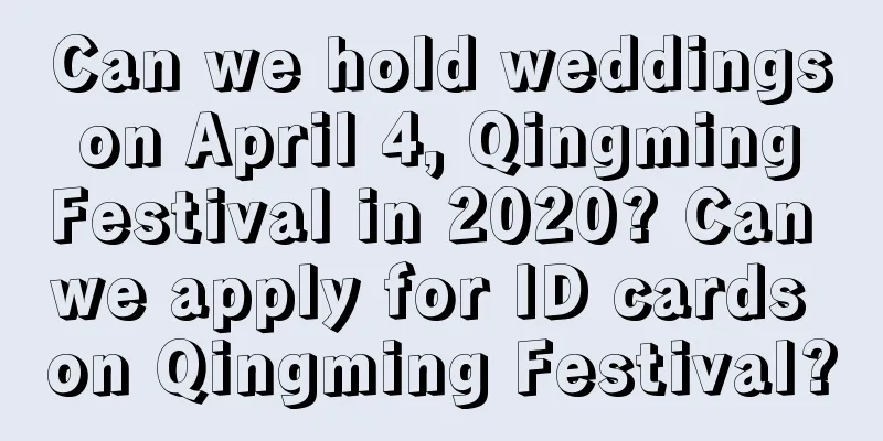 Can we hold weddings on April 4, Qingming Festival in 2020? Can we apply for ID cards on Qingming Festival?