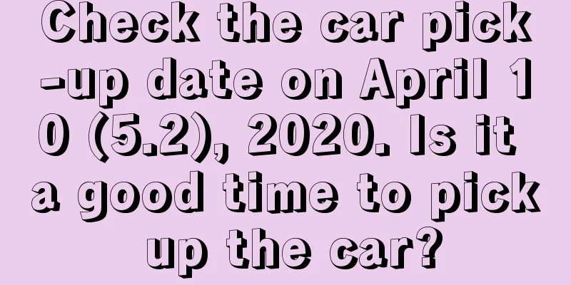 Check the car pick-up date on April 10 (5.2), 2020. Is it a good time to pick up the car?