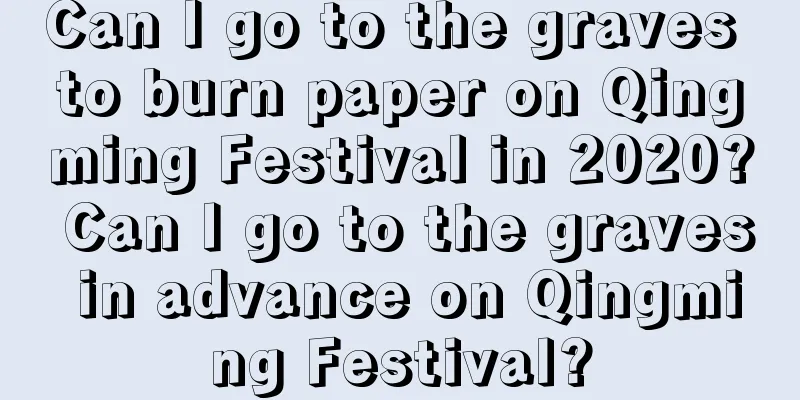 Can I go to the graves to burn paper on Qingming Festival in 2020? Can I go to the graves in advance on Qingming Festival?
