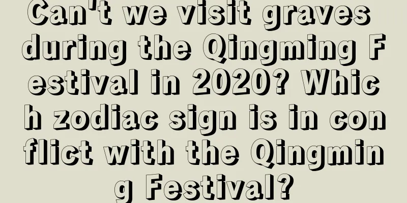 Can't we visit graves during the Qingming Festival in 2020? Which zodiac sign is in conflict with the Qingming Festival?