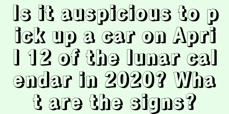 Is it auspicious to pick up a car on April 12 of the lunar calendar in 2020? What are the signs?