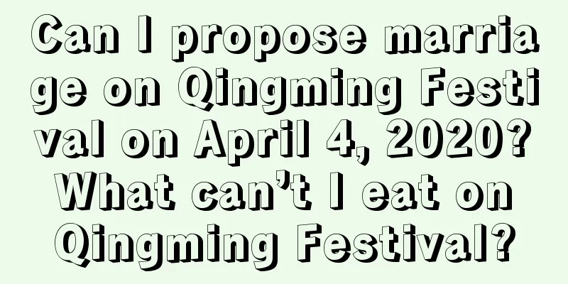 Can I propose marriage on Qingming Festival on April 4, 2020? What can’t I eat on Qingming Festival?
