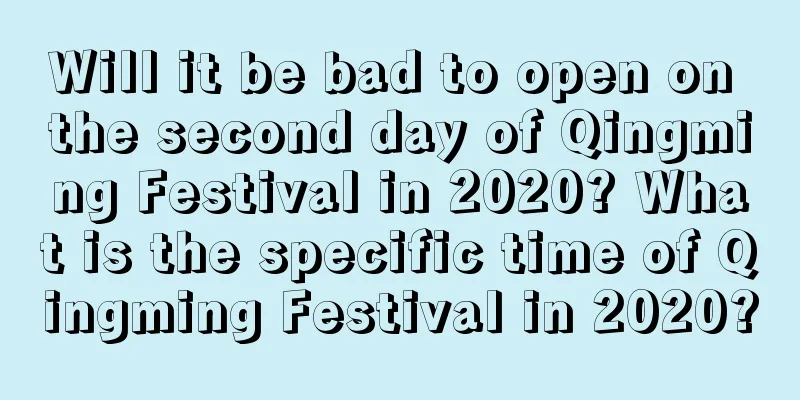 Will it be bad to open on the second day of Qingming Festival in 2020? What is the specific time of Qingming Festival in 2020?