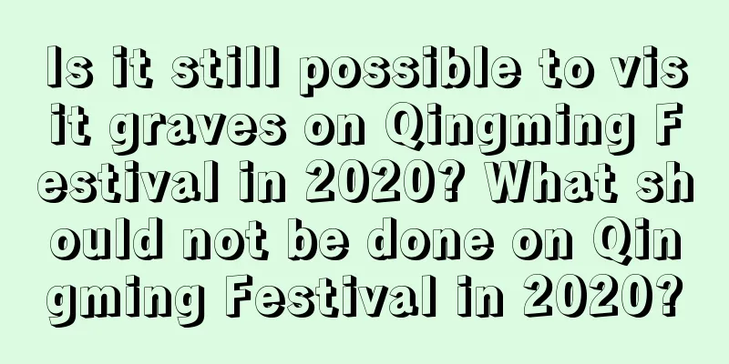 Is it still possible to visit graves on Qingming Festival in 2020? What should not be done on Qingming Festival in 2020?