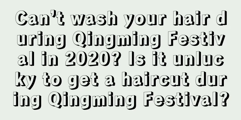 Can’t wash your hair during Qingming Festival in 2020? Is it unlucky to get a haircut during Qingming Festival?