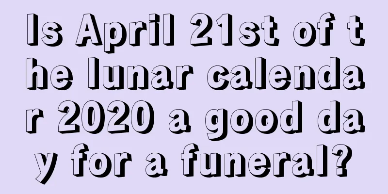 Is April 21st of the lunar calendar 2020 a good day for a funeral?