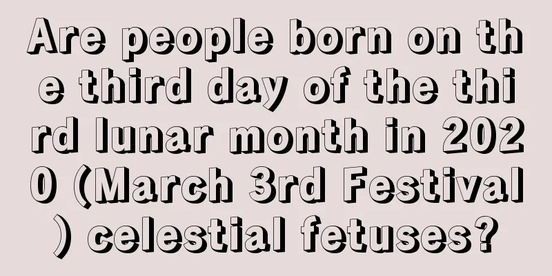Are people born on the third day of the third lunar month in 2020 (March 3rd Festival) celestial fetuses?