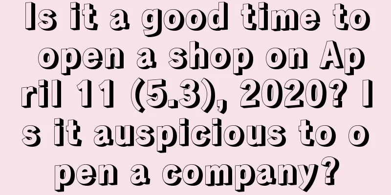 Is it a good time to open a shop on April 11 (5.3), 2020? Is it auspicious to open a company?