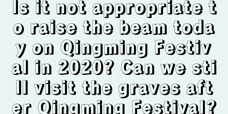 Is it not appropriate to raise the beam today on Qingming Festival in 2020? Can we still visit the graves after Qingming Festival?