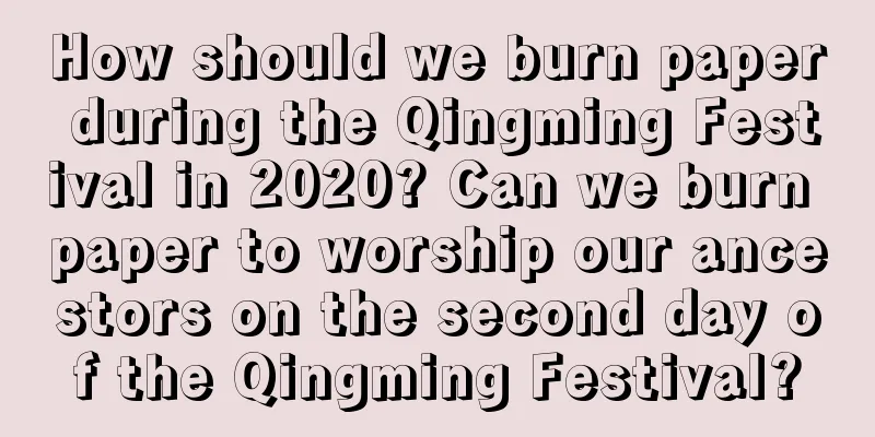 How should we burn paper during the Qingming Festival in 2020? Can we burn paper to worship our ancestors on the second day of the Qingming Festival?
