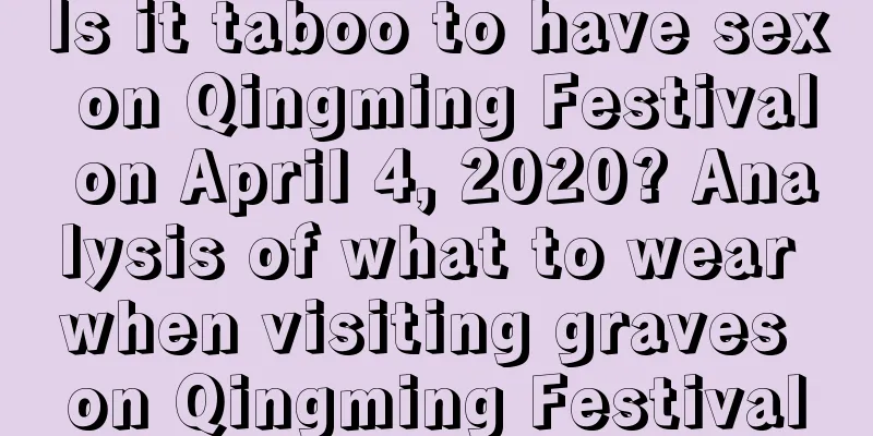 Is it taboo to have sex on Qingming Festival on April 4, 2020? Analysis of what to wear when visiting graves on Qingming Festival