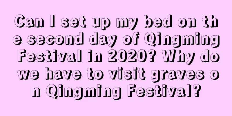 Can I set up my bed on the second day of Qingming Festival in 2020? Why do we have to visit graves on Qingming Festival?