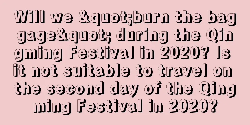 Will we "burn the baggage" during the Qingming Festival in 2020? Is it not suitable to travel on the second day of the Qingming Festival in 2020?