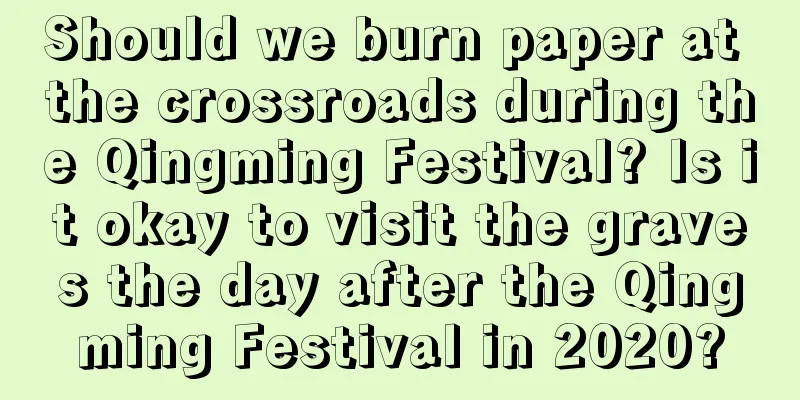 Should we burn paper at the crossroads during the Qingming Festival? Is it okay to visit the graves the day after the Qingming Festival in 2020?