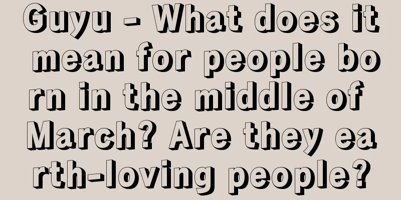 Guyu - What does it mean for people born in the middle of March? Are they earth-loving people?