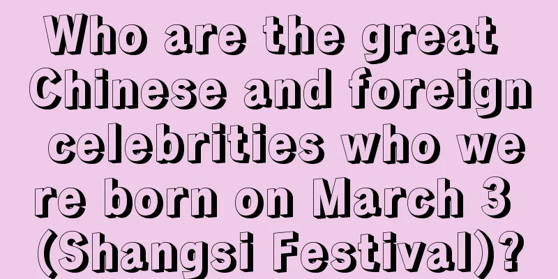 Who are the great Chinese and foreign celebrities who were born on March 3 (Shangsi Festival)?