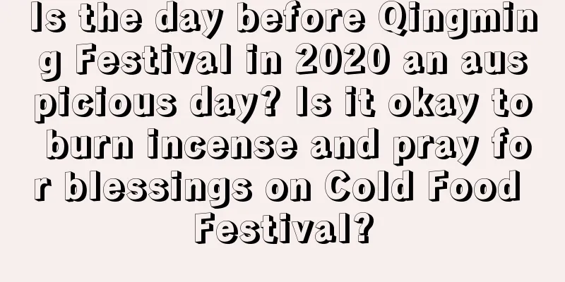 Is the day before Qingming Festival in 2020 an auspicious day? Is it okay to burn incense and pray for blessings on Cold Food Festival?