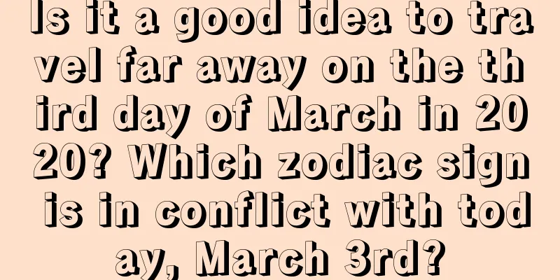 Is it a good idea to travel far away on the third day of March in 2020? Which zodiac sign is in conflict with today, March 3rd?