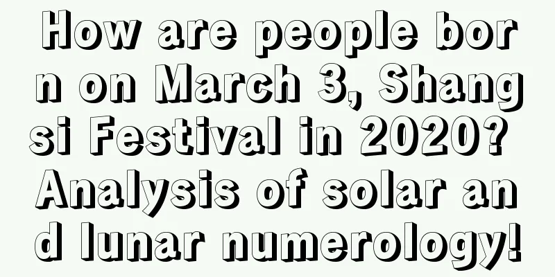 How are people born on March 3, Shangsi Festival in 2020? Analysis of solar and lunar numerology!