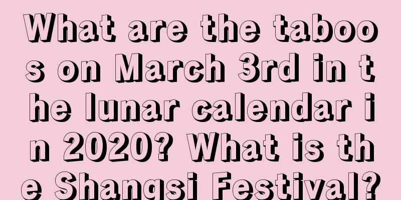 What are the taboos on March 3rd in the lunar calendar in 2020? What is the Shangsi Festival?