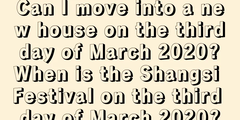 Can I move into a new house on the third day of March 2020? When is the Shangsi Festival on the third day of March 2020?