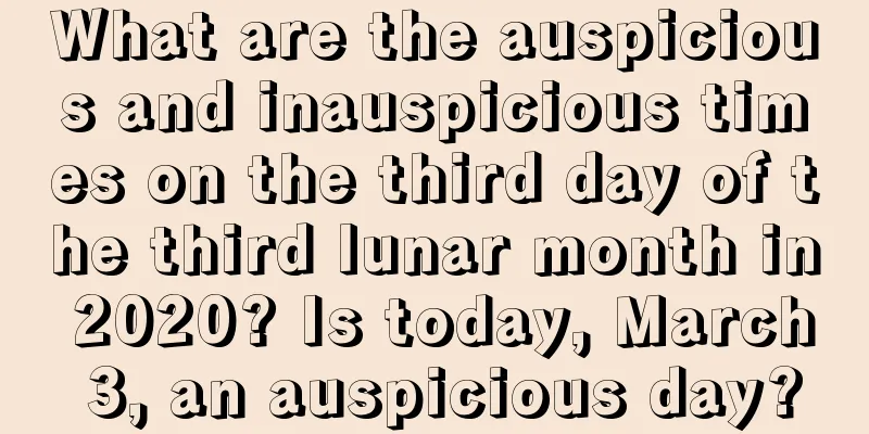 What are the auspicious and inauspicious times on the third day of the third lunar month in 2020? Is today, March 3, an auspicious day?