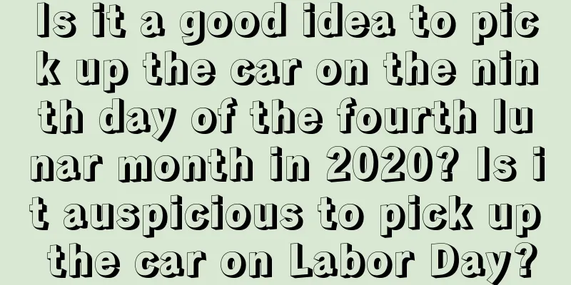 Is it a good idea to pick up the car on the ninth day of the fourth lunar month in 2020? Is it auspicious to pick up the car on Labor Day?