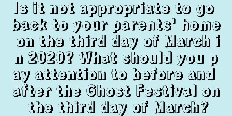 Is it not appropriate to go back to your parents' home on the third day of March in 2020? What should you pay attention to before and after the Ghost Festival on the third day of March?