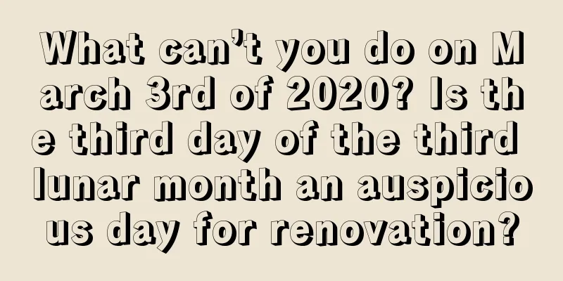 What can’t you do on March 3rd of 2020? Is the third day of the third lunar month an auspicious day for renovation?