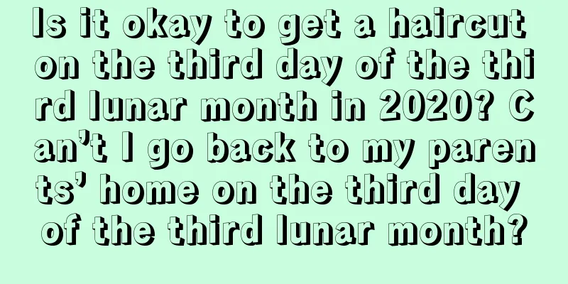 Is it okay to get a haircut on the third day of the third lunar month in 2020? Can’t I go back to my parents’ home on the third day of the third lunar month?