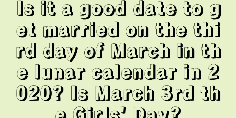 Is it a good date to get married on the third day of March in the lunar calendar in 2020? Is March 3rd the Girls' Day?